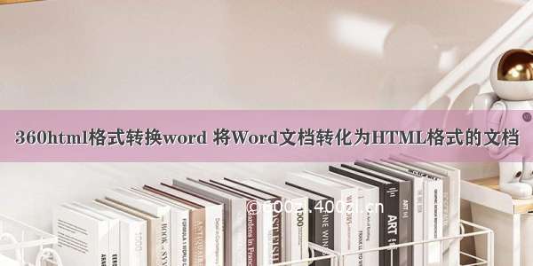 360html格式转换word 将Word文档转化为HTML格式的文档