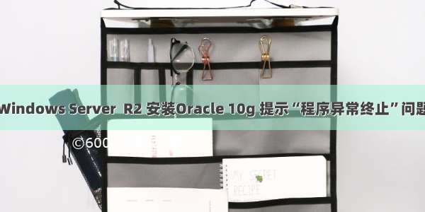 Windows Server  R2 安装Oracle 10g 提示“程序异常终止”问题