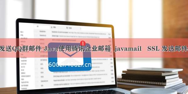 java发送QQ群邮件 Java使用腾讯企业邮箱  javamail   SSL 发送邮件/群发