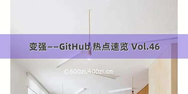 变强——GitHub 热点速览 Vol.46