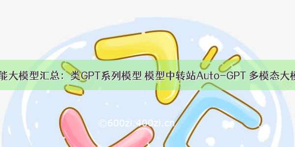 4.AI人工智能大模型汇总：类GPT系列模型 模型中转站Auto-GPT 多模态大模型 视觉模