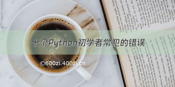 十个Python初学者常犯的错误