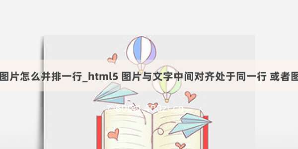 html5几张图片怎么并排一行_html5 图片与文字中间对齐处于同一行 或者图片与按钮处