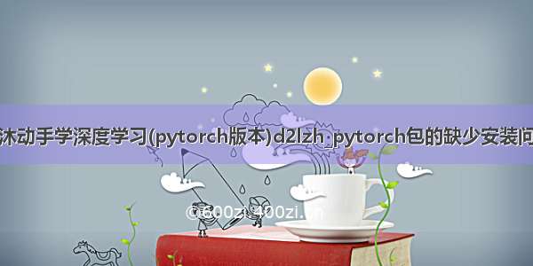 李沐动手学深度学习(pytorch版本)d2lzh_pytorch包的缺少安装问题