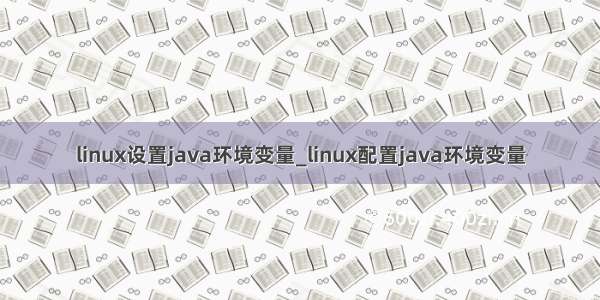 linux设置java环境变量_linux配置java环境变量