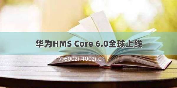 华为HMS Core 6.0全球上线