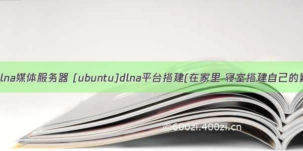 linux搭建dlna媒体服务器 [ubuntu]dlna平台搭建(在家里 寝室搭建自己的影音平台)...