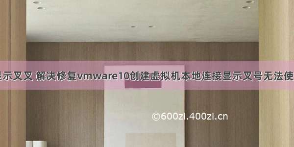 计算机网络显示叉叉 解决修复vmware10创建虚拟机本地连接显示叉号无法使用网络的问题