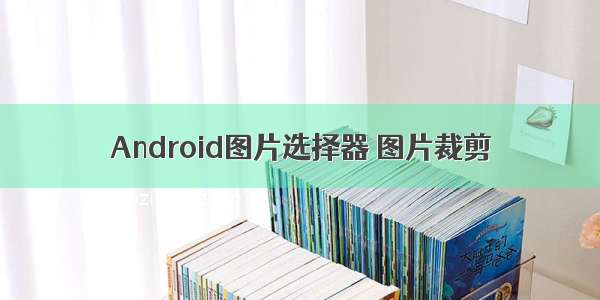 Android图片选择器 图片裁剪