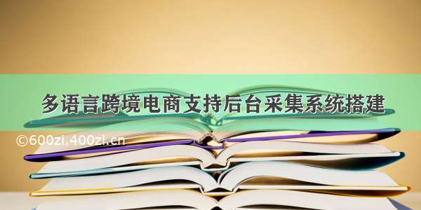 多语言跨境电商支持后台采集系统搭建