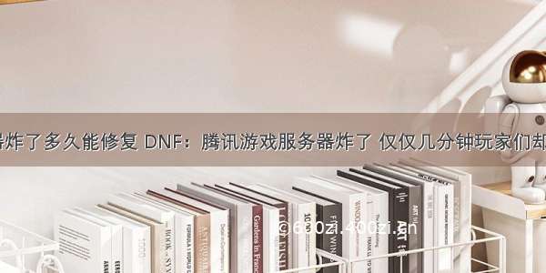 游戏服务器炸了多久能修复 DNF：腾讯游戏服务器炸了 仅仅几分钟玩家们却损失惨重...