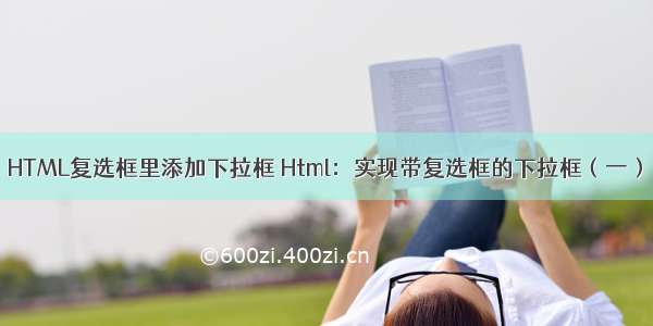 HTML复选框里添加下拉框 Html：实现带复选框的下拉框（一）