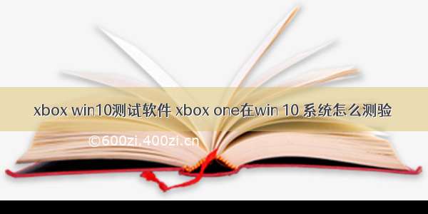 xbox win10测试软件 xbox one在win 10 系统怎么测验