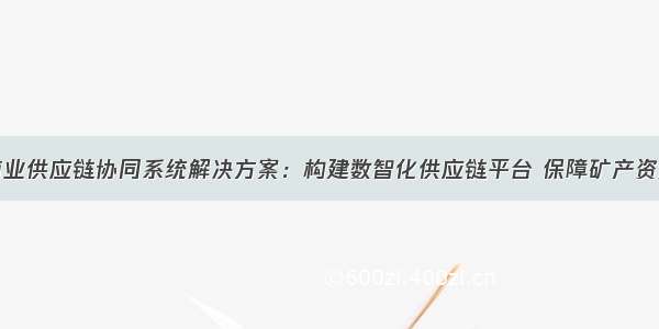 矿产行业商业供应链协同系统解决方案：构建数智化供应链平台 保障矿产资源安全供应