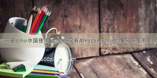 亚马逊echo中国使用_如何在没有Amazon Echo的情况下使用Alexa