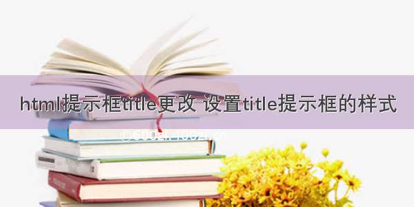 html提示框title更改 设置title提示框的样式