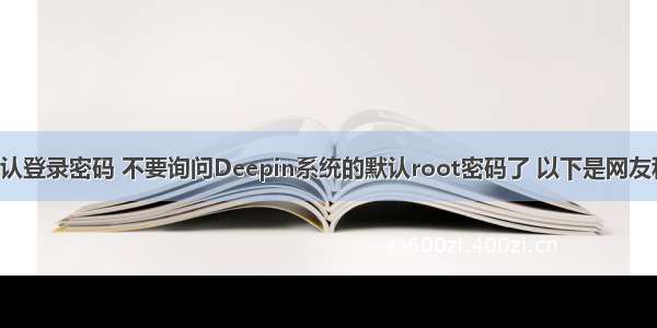 深度linux默认登录密码 不要询问Deepin系统的默认root密码了 以下是网友科普的知识...