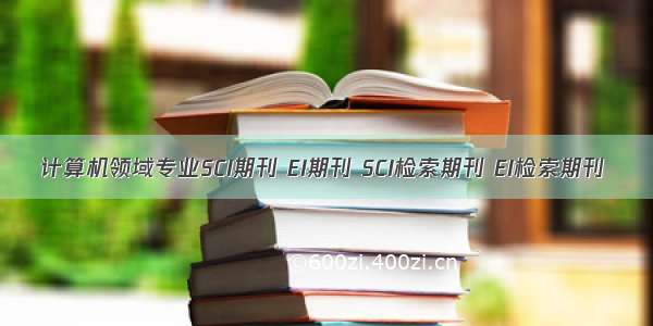 计算机领域专业SCI期刊 EI期刊 SCI检索期刊 EI检索期刊