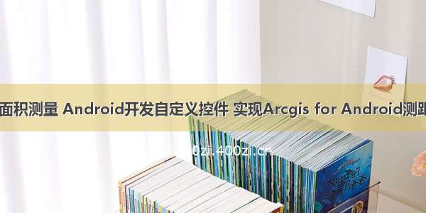 android 地图面积测量 Android开发自定义控件 实现Arcgis for Android测距 测面积功能...