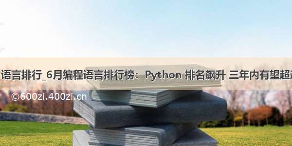 python语言排行_6月编程语言排行榜：Python 排名飙升 三年内有望超越Java...