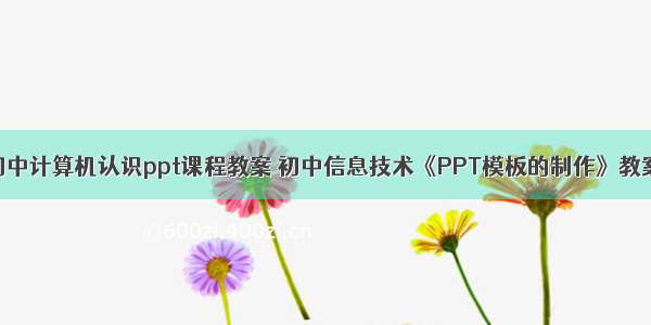 初中计算机认识ppt课程教案 初中信息技术《PPT模板的制作》教案