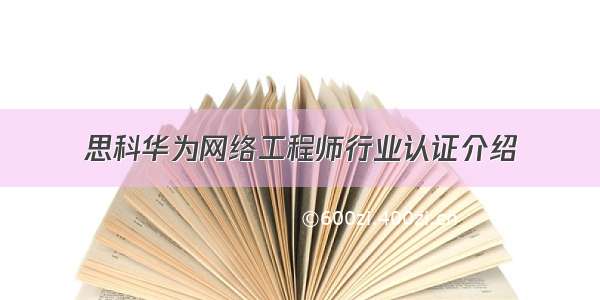 思科华为网络工程师行业认证介绍