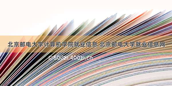 北京邮电大学计算机学院就业信息 北京邮电大学就业信息网