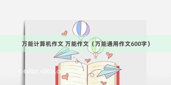 万能计算机作文 万能作文（万能通用作文600字）