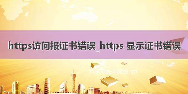 https访问报证书错误_https 显示证书错误