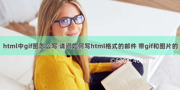 html中gif图怎么写 请问如何写html格式的邮件 带gif和图片的