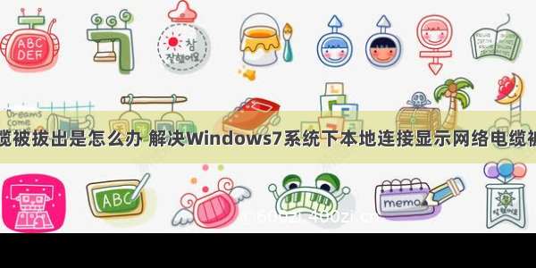 计算机网络电缆被拔出是怎么办 解决Windows7系统下本地连接显示网络电缆被拔出的方法...