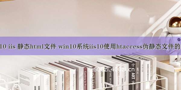 win10 iis 静态html文件 win10系统iis10使用htaccess伪静态文件的教程