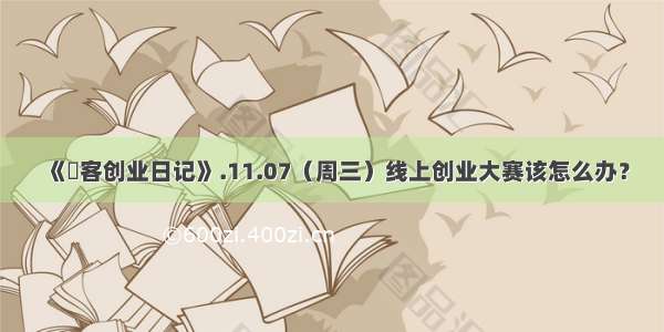 《惢客创业日记》.11.07（周三）线上创业大赛该怎么办？