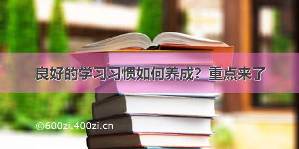 良好的学习习惯如何养成？重点来了