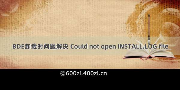 BDE卸载时问题解决 Could not open INSTALL.LOG file
