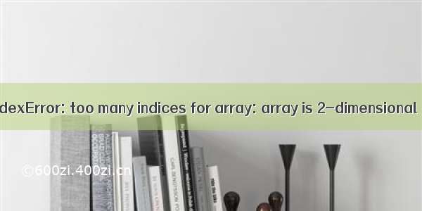 【Python·问题解决】IndexError: too many indices for array: array is 2-dimensional  but 3 were indexed