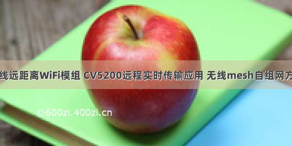 无线远距离WiFi模组 CV5200远程实时传输应用 无线mesh自组网方案