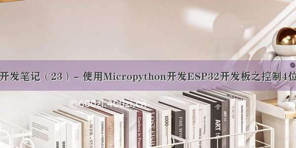 物联网开发笔记（23）- 使用Micropython开发ESP32开发板之控制4位数码管