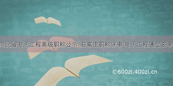 河北省电子工程高级职称公示_石家庄职称评审 电子工程通过名单！