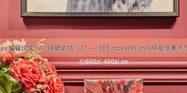 Latex编辑论文入门经验总结（3）--IEEE access的latex排版注意点汇总