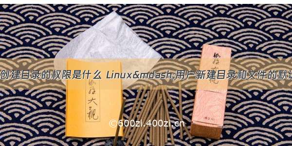 linux系统默认的创建目录的权限是什么 Linux—用户新建目录和文件的默认权限设置：um