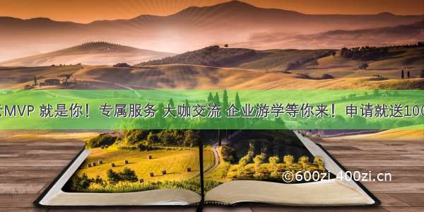 下一个阿里云MVP 就是你！专属服务 大咖交流 企业游学等你来！申请就送100元代金券！...