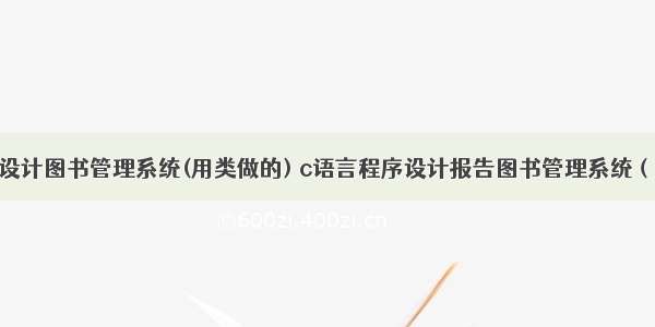 c 语言程序设计图书管理系统(用类做的) c语言程序设计报告图书管理系统（15页）-原