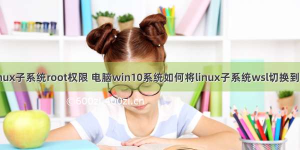 win10linux子系统root权限 电脑win10系统如何将linux子系统wsl切换到root权限