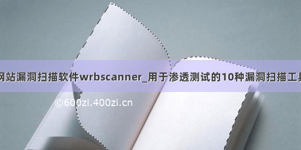 网站漏洞扫描软件wrbscanner_用于渗透测试的10种漏洞扫描工具