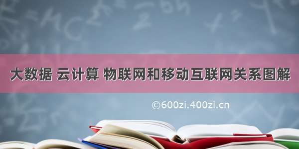 大数据 云计算 物联网和移动互联网关系图解