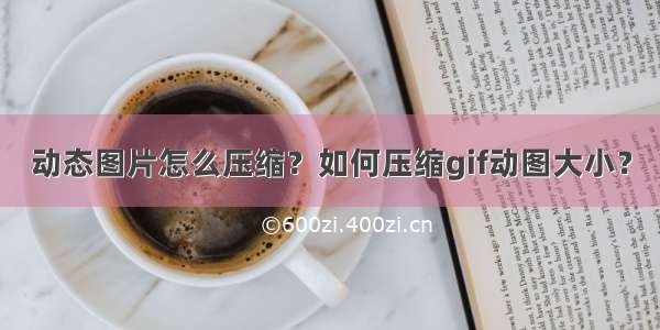 动态图片怎么压缩？如何压缩gif动图大小？