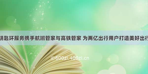 华为钥匙环服务携手航班管家与高铁管家 为两亿出行用户打造美好出行体验