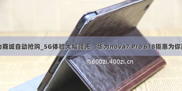 华为商城自动抢购_5G体验大幅领先！华为nova7 Pro 618钜惠为你而来