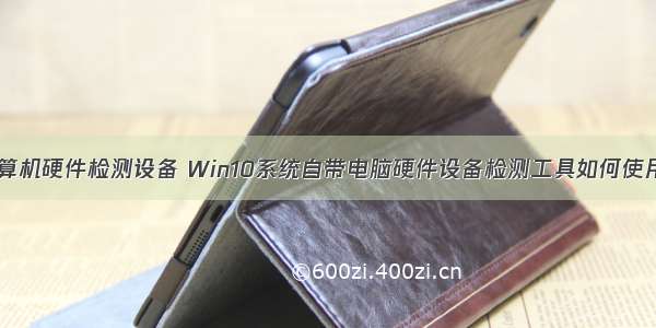 计算机硬件检测设备 Win10系统自带电脑硬件设备检测工具如何使用？